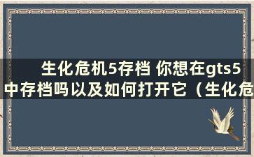 生化危机5存档 你想在gts5中存档吗以及如何打开它（生化危机5存档steam）